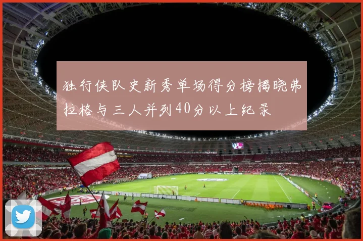 独行侠队史新秀单场得分榜揭晓弗拉格与三人并列40分以上纪录