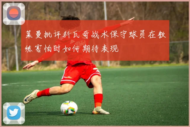 莱曼批评科瓦奇战术保守球员在教练害怕时如何期待表现