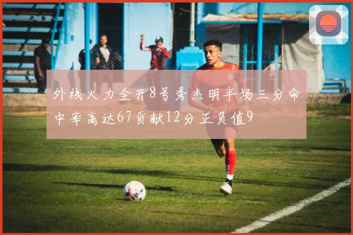 外线火力全开8号秀杰明半场三分命中率高达67贡献12分正负值9