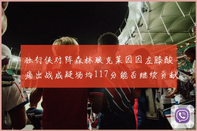 独行侠对阵森林狼克莱因因左膝酸痛出战成疑场均117分能否继续贡献