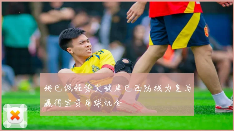 姆巴佩强势突破库巴西防线为皇马赢得宝贵角球机会