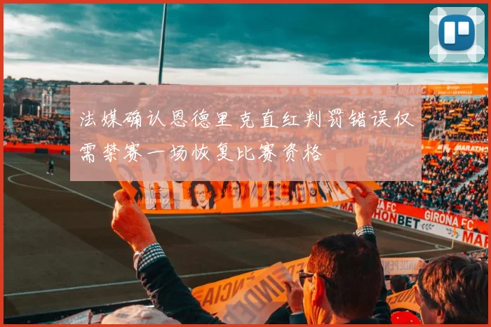 法媒确认恩德里克直红判罚错误仅需禁赛一场恢复比赛资格