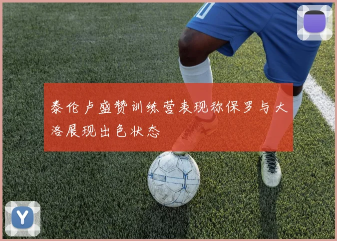 泰伦卢盛赞训练营表现称保罗与大洛展现出色状态