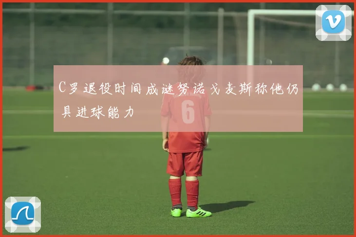 C罗退役时间成谜努诺戈麦斯称他仍具进球能力
