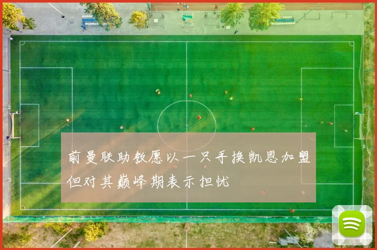 前曼联助教愿以一只手换凯恩加盟但对其巅峰期表示担忧