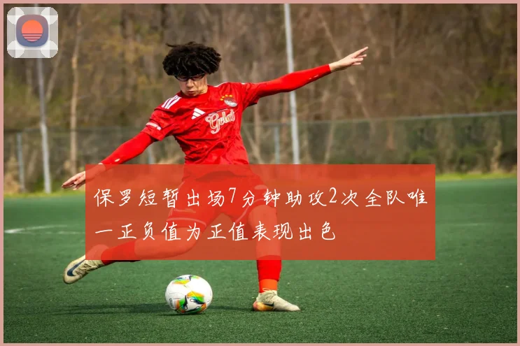 保罗短暂出场7分钟助攻2次全队唯一正负值为正值表现出色