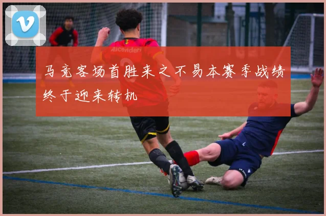 马竞客场首胜来之不易本赛季战绩终于迎来转机