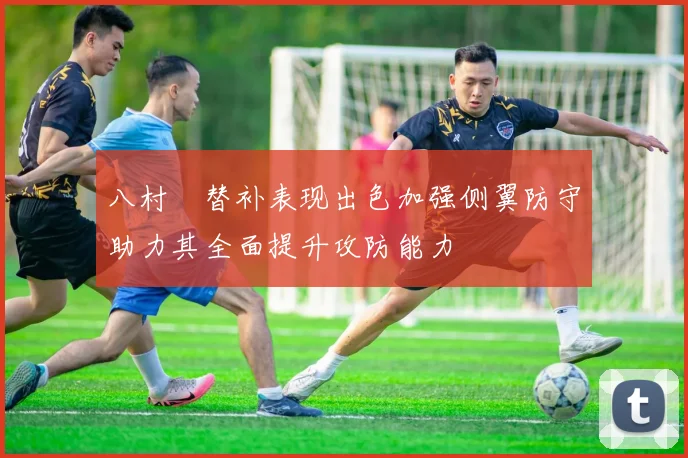八村塁替补表现出色加强侧翼防守助力其全面提升攻防能力