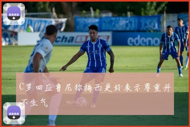 C罗回应鲁尼称梅西更好表示尊重并不生气