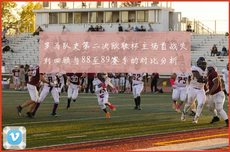 罗马队史第二次欧联杯主场首战失利回顾与88至89赛季的对比分析