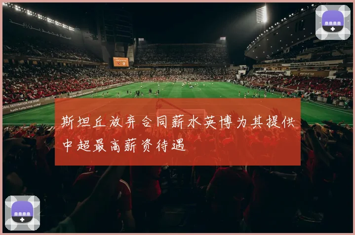 斯坦丘放弃合同薪水英博为其提供中超最高薪资待遇