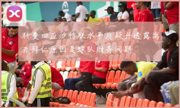 科曼回应沙特联水平质疑并透露离开拜仁原因是球队财务问题