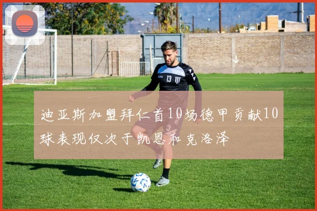 迪亚斯加盟拜仁首10场德甲贡献10球表现仅次于凯恩和克洛泽