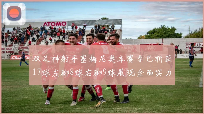双足神射手塞梅尼奥本赛季已斩获17球左脚8球右脚9球展现全面实力