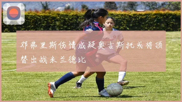 邓弗里斯伤情成疑奥古斯托或将顶替出战米兰德比