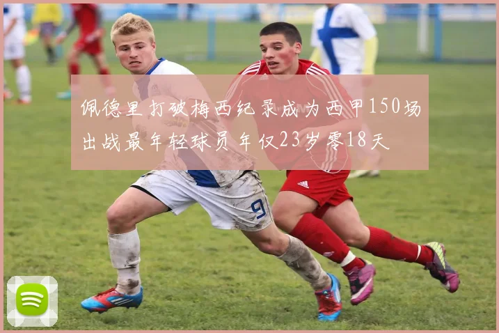 佩德里打破梅西纪录成为西甲150场出战最年轻球员年仅23岁零18天
