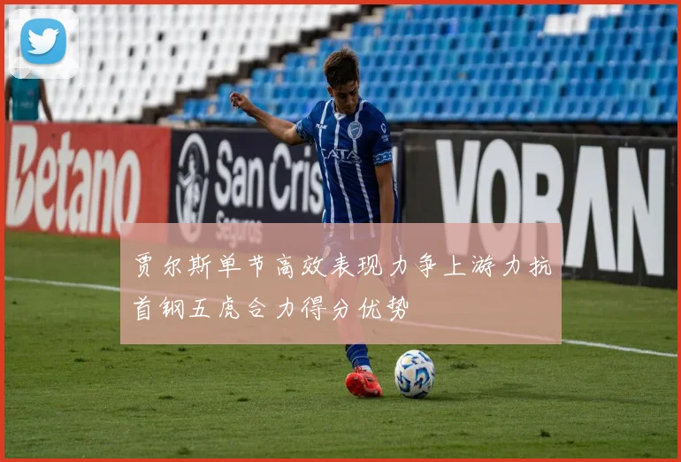 贾尔斯单节高效表现力争上游力抗首钢五虎合力得分优势