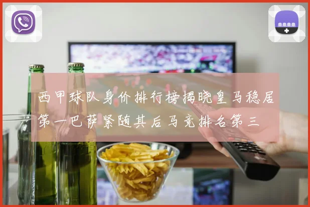 西甲球队身价排行榜揭晓皇马稳居第一巴萨紧随其后马竞排名第三