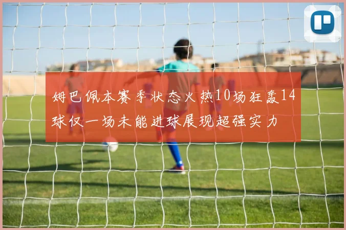 姆巴佩本赛季状态火热10场狂轰14球仅一场未能进球展现超强实力