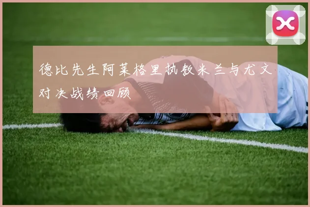 德比先生阿莱格里执教米兰与尤文对决战绩回顾