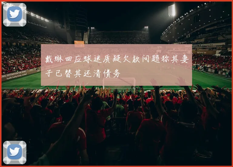 戴琳回应球迷质疑欠款问题称其妻子已替其还清债务