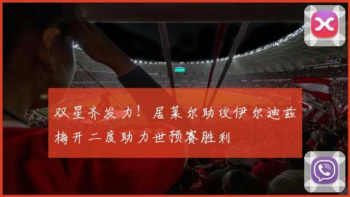 双星齐发力！居莱尔助攻伊尔迪兹梅开二度助力世预赛胜利
