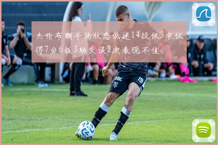 杰伦布朗半场状态低迷14投仅3中仅得7分6板3助失误2次表现不佳