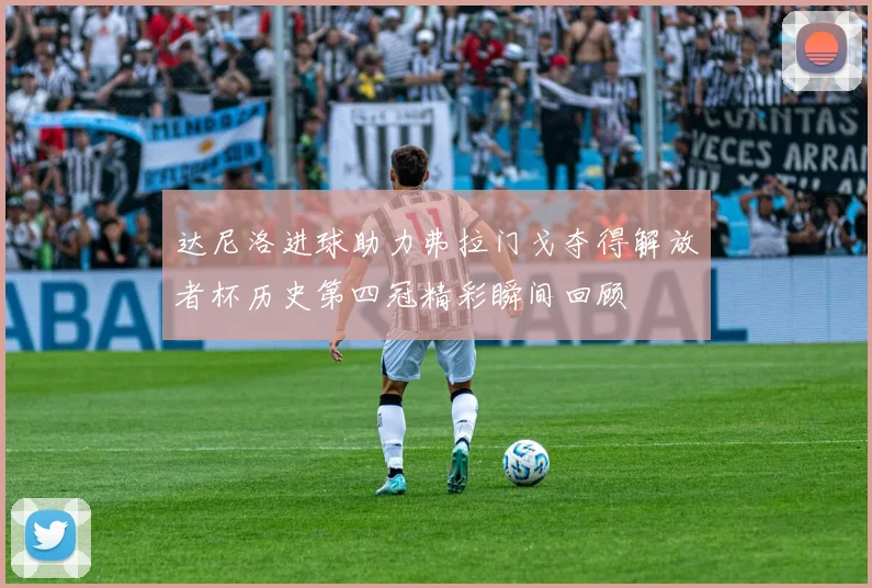 达尼洛进球助力弗拉门戈夺得解放者杯历史第四冠精彩瞬间回顾