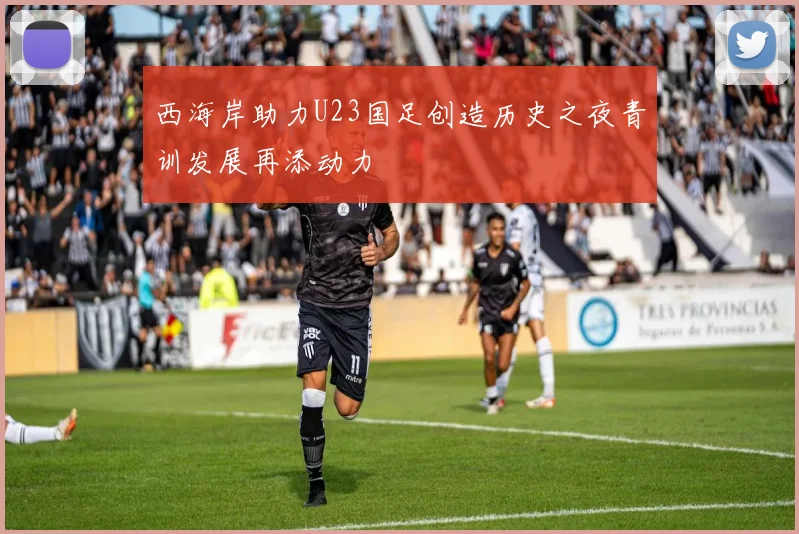 西海岸助力U23国足创造历史之夜青训发展再添动力