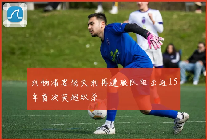 利物浦客场失利再遭狼队阻击近15年首次英超双杀