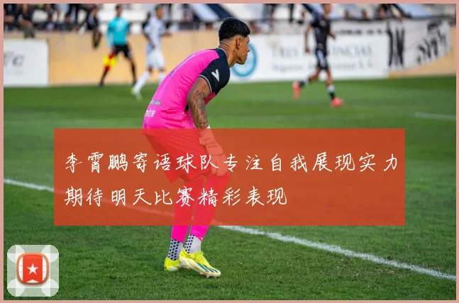 李霄鹏寄语球队专注自我展现实力期待明天比赛精彩表现