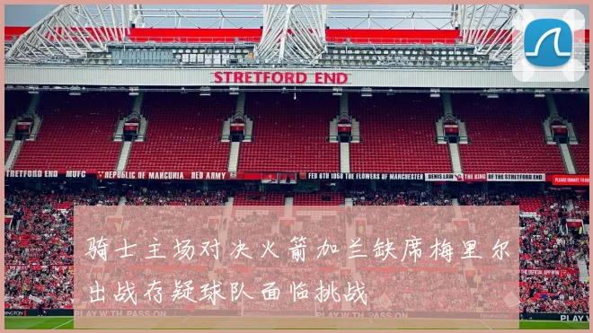 骑士主场对决火箭加兰缺席梅里尔出战存疑球队面临挑战