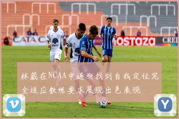 林葳在NCAA中逐渐找到自我定位完全适应教练要求展现出色表现