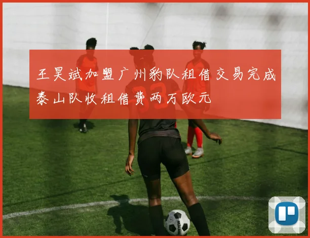 王昊斌加盟广州豹队租借交易完成泰山队收租借费两万欧元