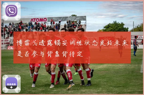 博雷戈透露锡安训练状态良好未来是否参与背靠背待定