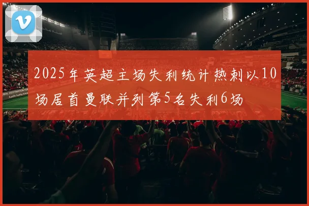 2025年英超主场失利统计热刺以10场居首曼联并列第5名失利6场