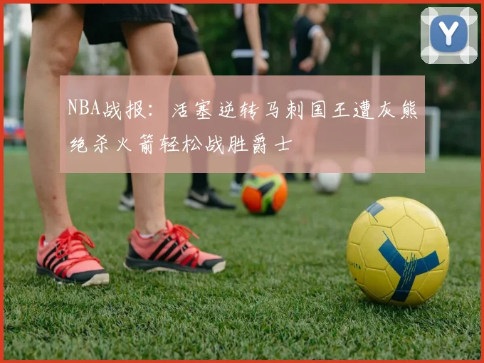 NBA战报：活塞逆转马刺国王遭灰熊绝杀火箭轻松战胜爵士