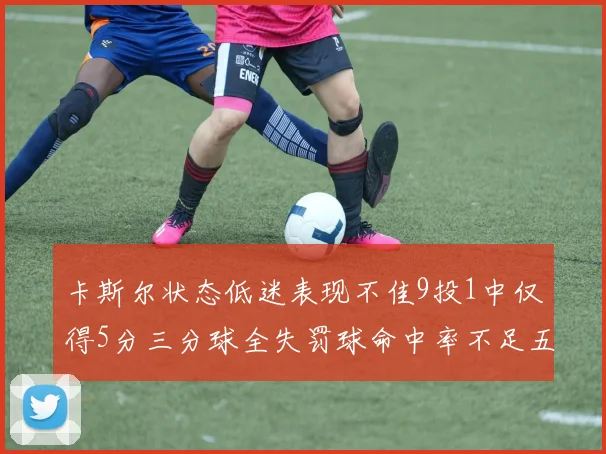 卡斯尔状态低迷表现不佳9投1中仅得5分三分球全失罚球命中率不足五成