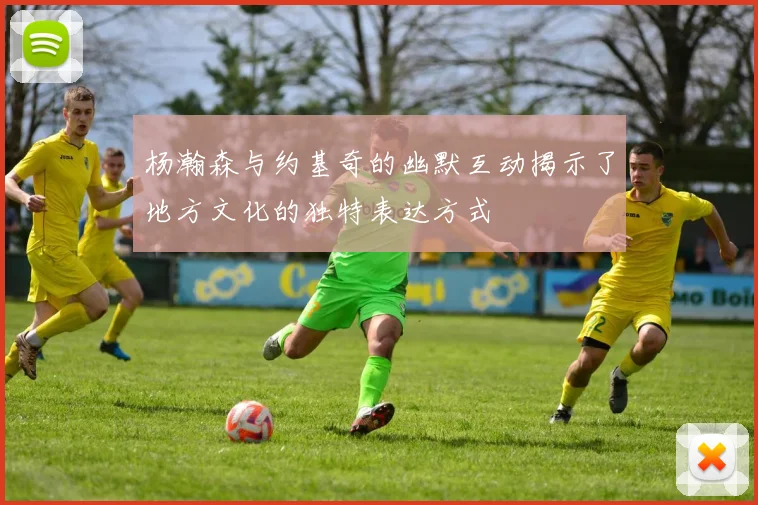 杨瀚森与约基奇的幽默互动揭示了地方文化的独特表达方式