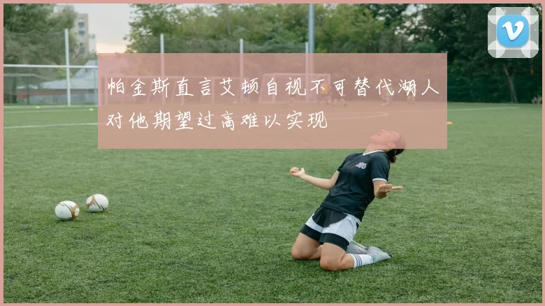 帕金斯直言艾顿自视不可替代湖人对他期望过高难以实现