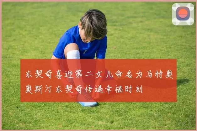 东契奇喜迎第二女儿命名为马特奥奥斯汀东契奇传递幸福时刻
