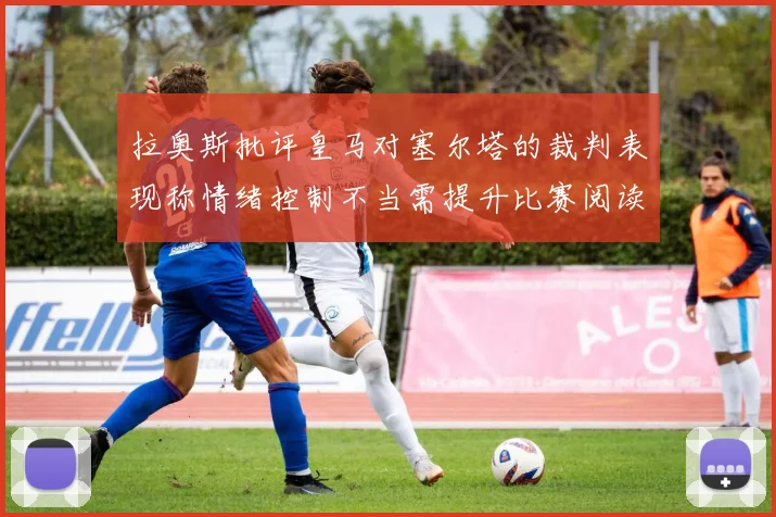 拉奥斯批评皇马对塞尔塔的裁判表现称情绪控制不当需提升比赛阅读能力