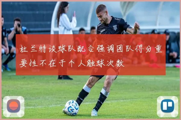 杜兰特谈球队配合强调团队得分重要性不在于个人触球次数