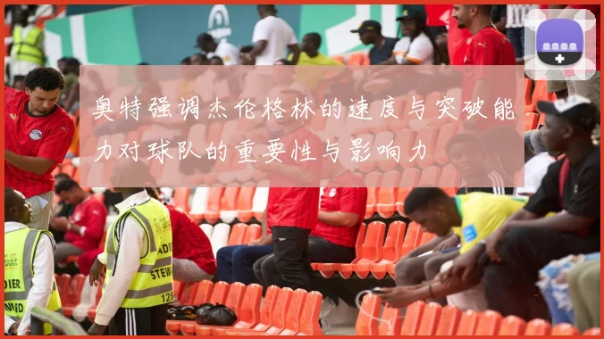 奥特强调杰伦格林的速度与突破能力对球队的重要性与影响力