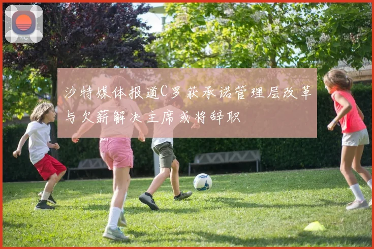 沙特媒体报道C罗获承诺管理层改革与欠薪解决主席或将辞职