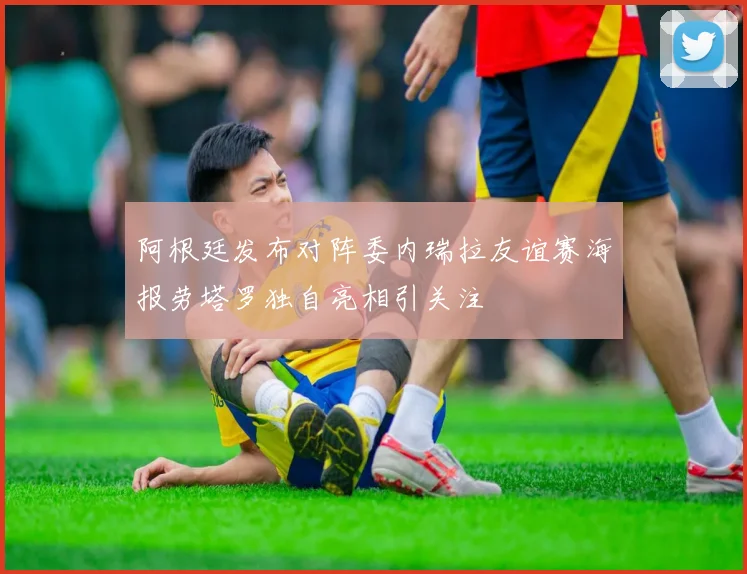 阿根廷发布对阵委内瑞拉友谊赛海报劳塔罗独自亮相引关注