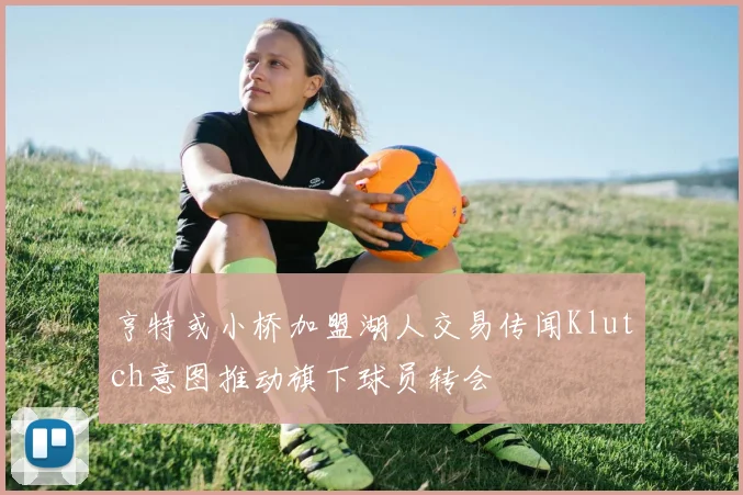 亨特或小桥加盟湖人交易传闻Klutch意图推动旗下球员转会