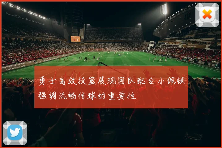 勇士高效投篮展现团队配合小佩顿强调流畅传球的重要性