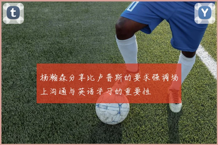 杨瀚森分享比卢普斯的要求强调场上沟通与英语学习的重要性