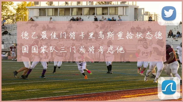 德乙最佳门将卡里乌斯重拾状态德国国家队三门或将考虑他
